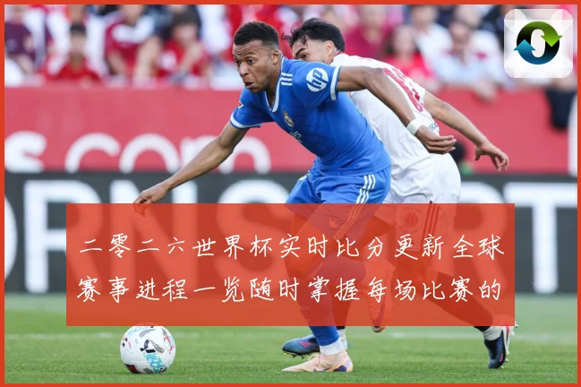 二零二六世界杯实时比分更新全球赛事进程一览随时掌握每场比赛的数据研判
