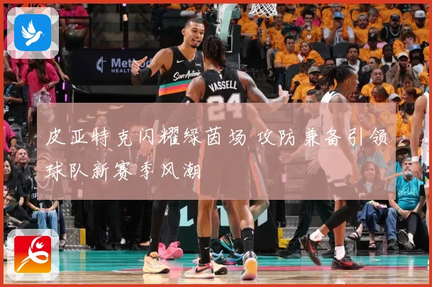 皮亚特克闪耀绿茵场 攻防兼备引领球队新赛季风潮