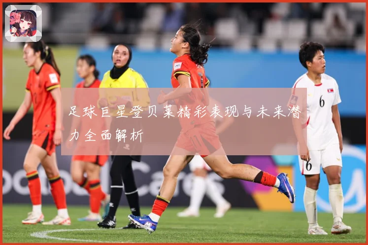 足球巨星登贝莱精彩表现与未来潜力全面解析