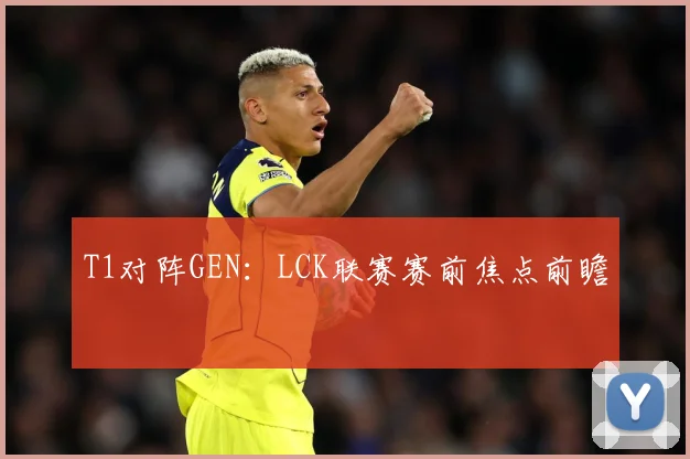 T1对阵GEN：LCK联赛赛前焦点前瞻