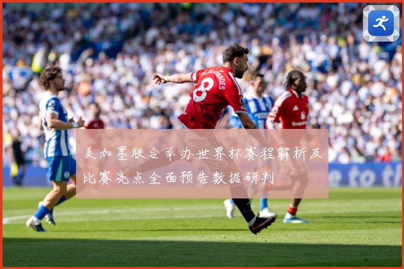 美加墨联合举办世界杯赛程解析及比赛亮点全面预告数据研判
