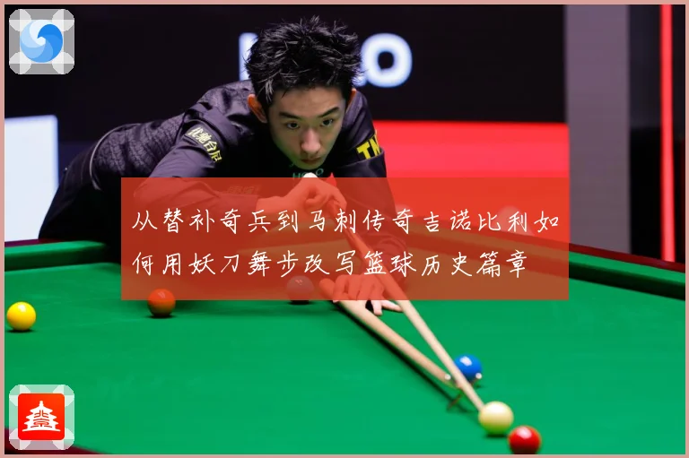 从替补奇兵到马刺传奇吉诺比利如何用妖刀舞步改写篮球历史篇章