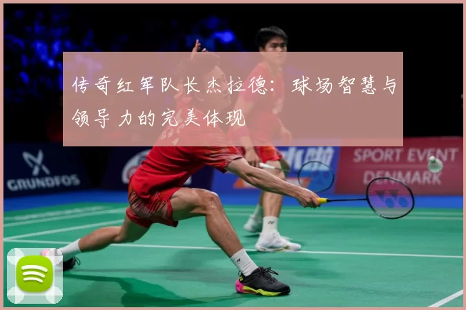 传奇红军队长杰拉德：球场智慧与领导力的完美体现