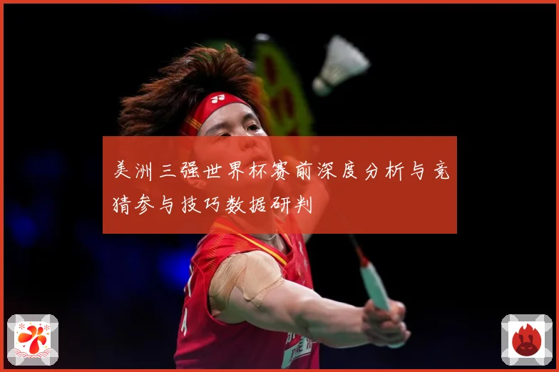 美洲三强世界杯赛前深度分析与竞猜参与技巧数据研判