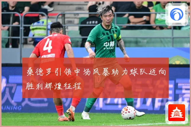 桑德罗引领中场风暴助力球队迈向胜利辉煌征程