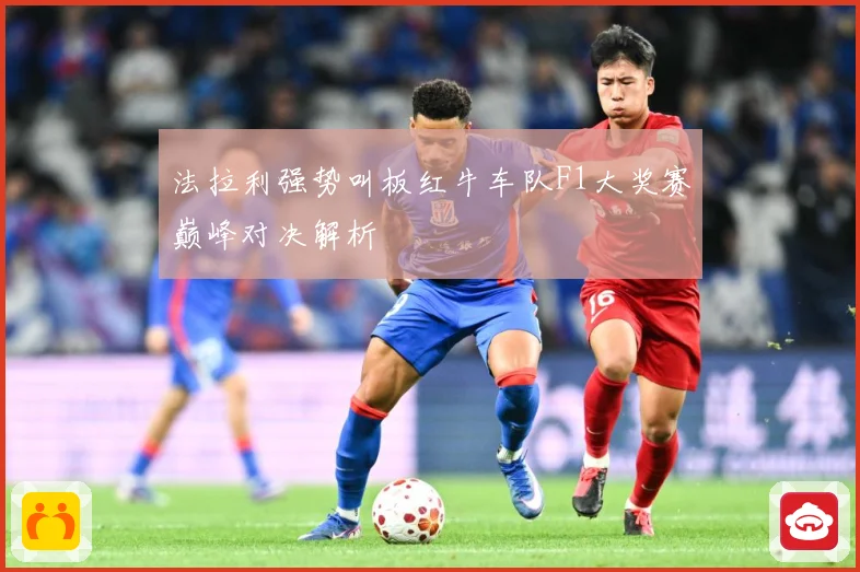 法拉利强势叫板红牛车队F1大奖赛巅峰对决解析