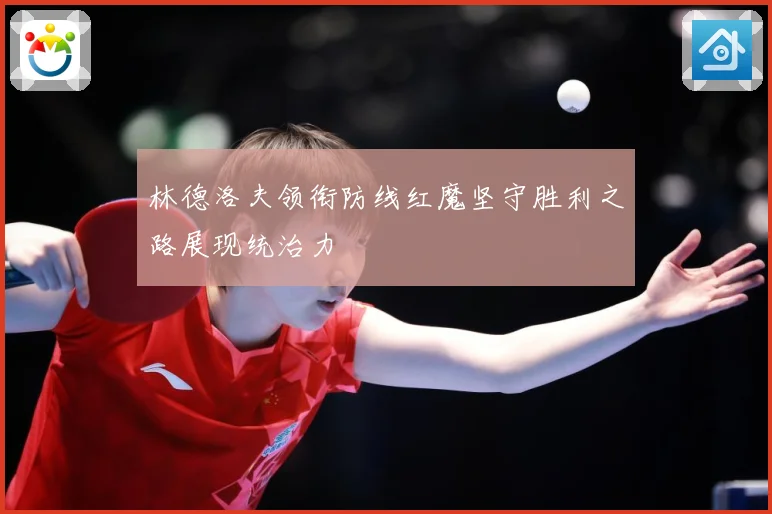 林德洛夫领衔防线红魔坚守胜利之路展现统治力