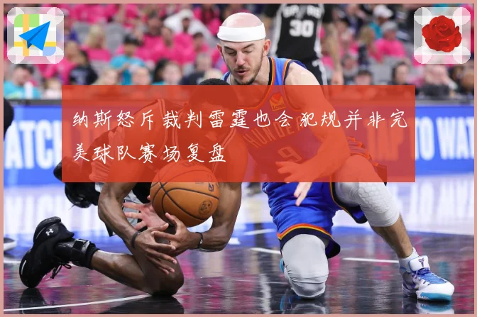 纳斯怒斥裁判雷霆也会犯规并非完美球队赛场复盘