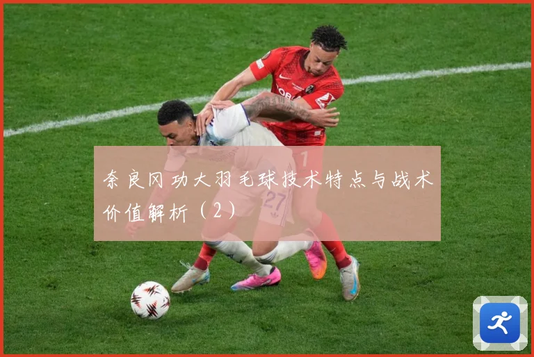 奈良冈功大羽毛球技术特点与战术价值解析（2）