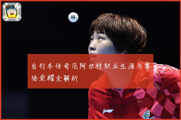 自行车传奇范阿尔特职业生涯与赛场荣耀全解析