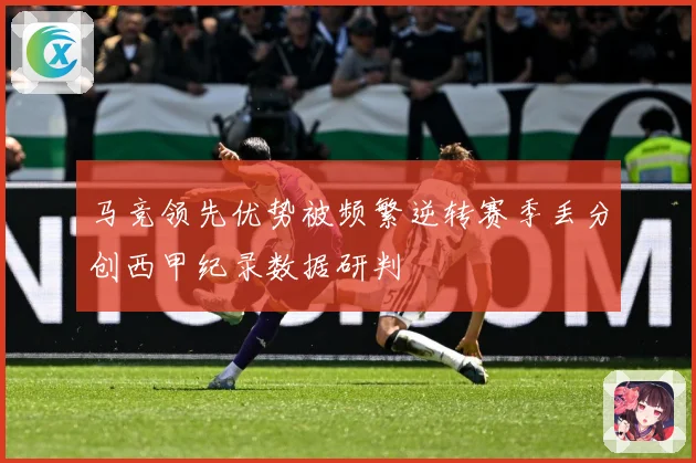 马竞领先优势被频繁逆转赛季丢分创西甲纪录数据研判