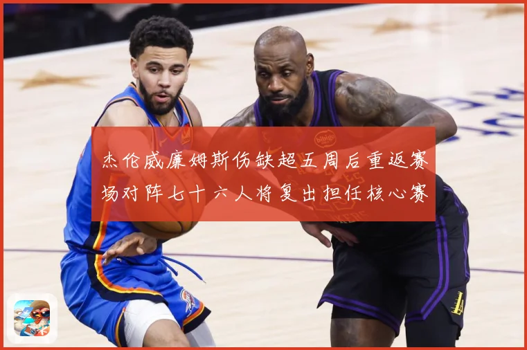 杰伦威廉姆斯伤缺超五周后重返赛场对阵七十六人将复出担任核心赛场复盘