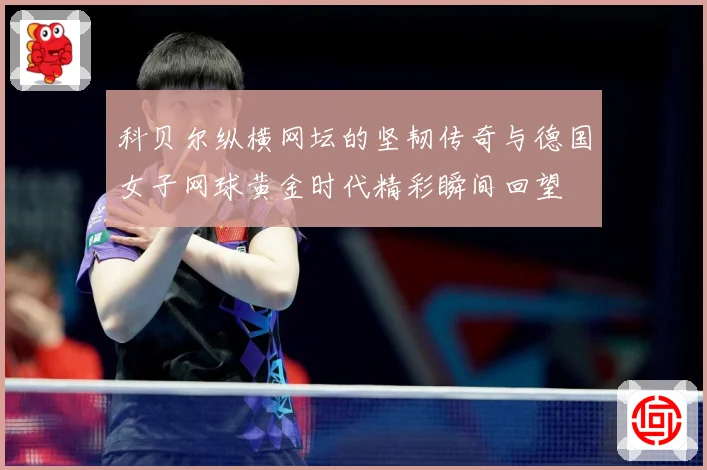 科贝尔纵横网坛的坚韧传奇与德国女子网球黄金时代精彩瞬间回望
