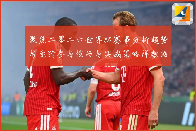 聚焦二零二六世界杯赛事分析趋势与竞猜参与技巧与实战策略详数据研判