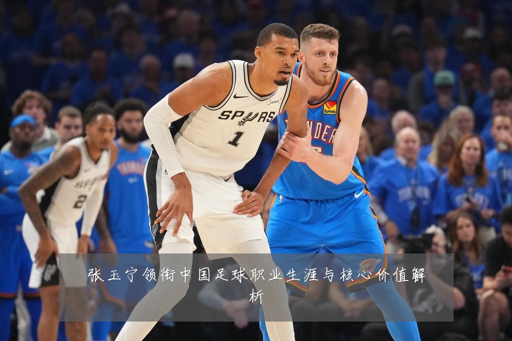 张玉宁领衔中国足球职业生涯与核心价值解析